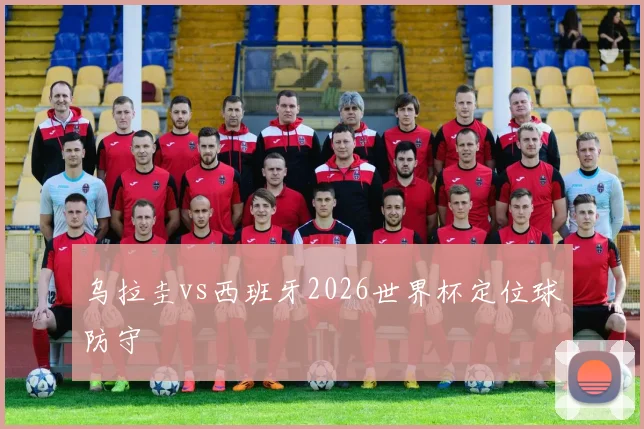 乌拉圭vs西班牙2026世界杯定位球防守