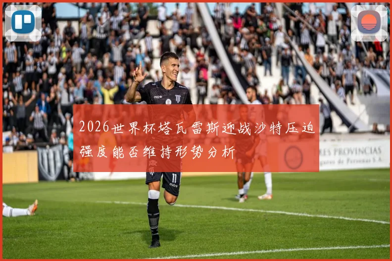 2026世界杯塔瓦雷斯迎战沙特压迫强度能否维持形势分析