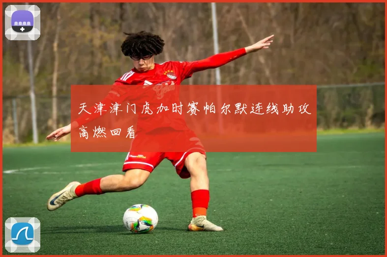 天津津门虎加时赛帕尔默连线助攻高燃回看