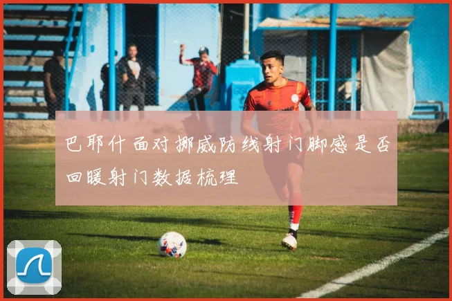 巴耶什面对挪威防线射门脚感是否回暖射门数据梳理