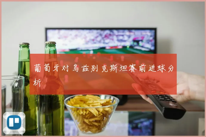 葡萄牙对乌兹别克斯坦赛前进球分析