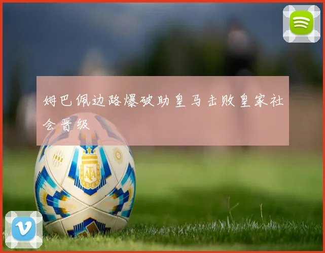 姆巴佩边路爆破助皇马击败皇家社会晋级