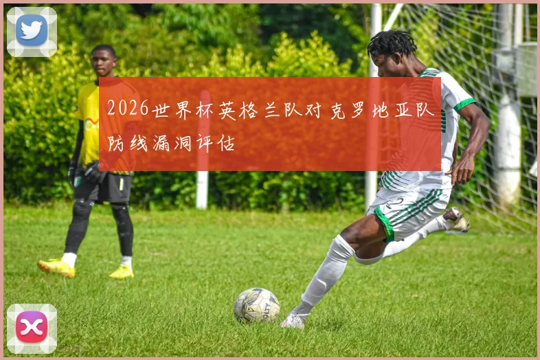 2026世界杯英格兰队对克罗地亚队防线漏洞评估