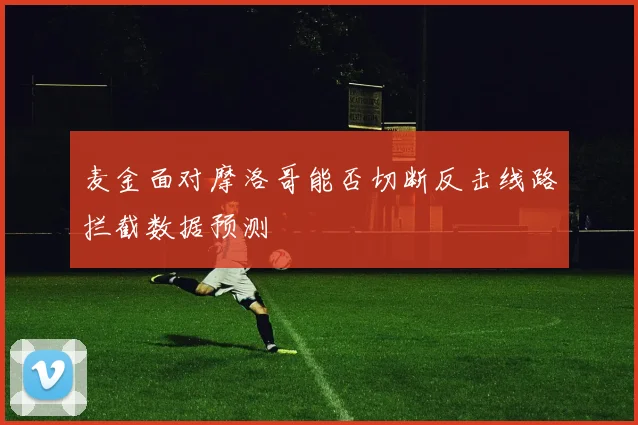 麦金面对摩洛哥能否切断反击线路拦截数据预测