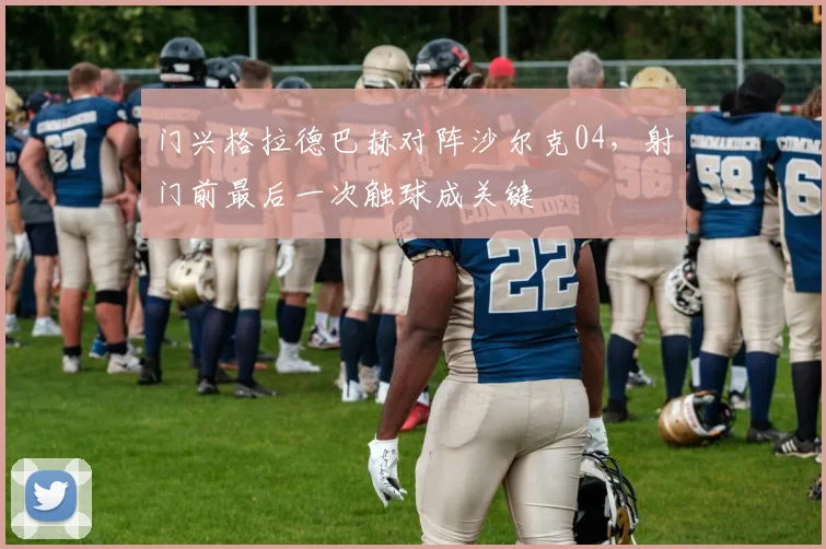 门兴格拉德巴赫对阵沙尔克04，射门前最后一次触球成关键
