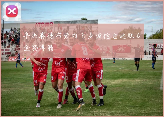半决赛德布劳内飞身堵枪吉达联合全场沸腾