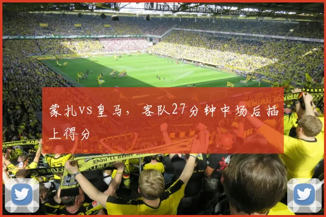 蒙扎vs皇马，客队27分钟中场后插上得分