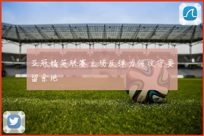 亚冠精英联赛主场反弹为何攻守要留余地