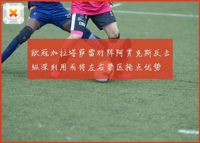 欧冠加拉塔萨雷对阵阿贾克斯反击纵深利用或将左右禁区抢点优势