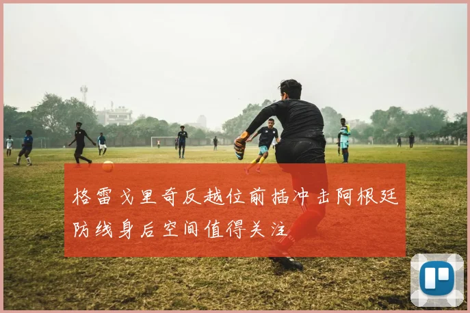 格雷戈里奇反越位前插冲击阿根廷防线身后空间值得关注