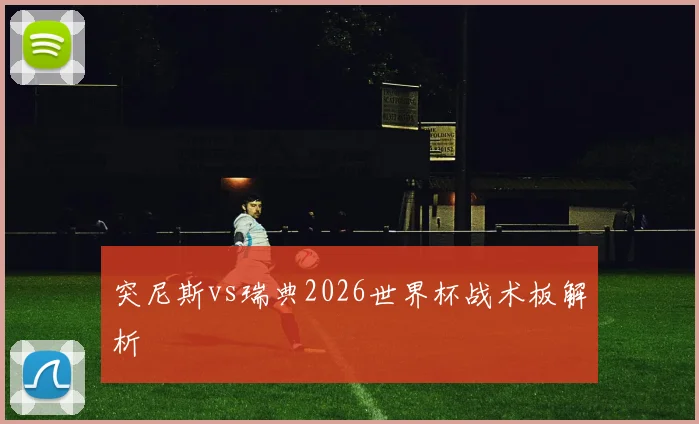 突尼斯vs瑞典2026世界杯战术板解析
