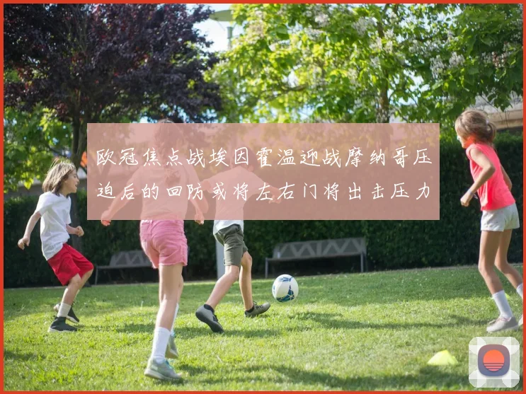 欧冠焦点战埃因霍温迎战摩纳哥压迫后的回防或将左右门将出击压力