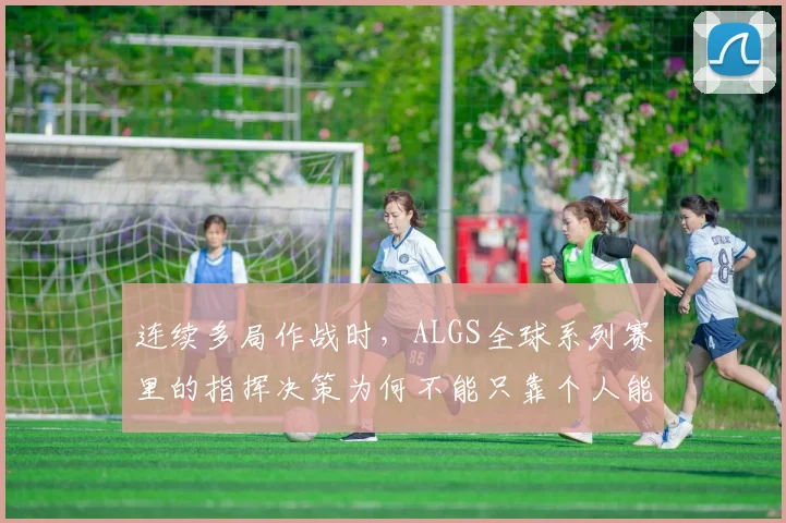 连续多局作战时，ALGS全球系列赛里的指挥决策为何不能只靠个人能力