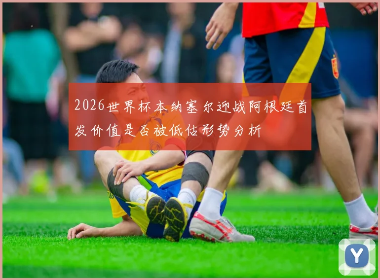 2026世界杯本纳塞尔迎战阿根廷首发价值是否被低估形势分析