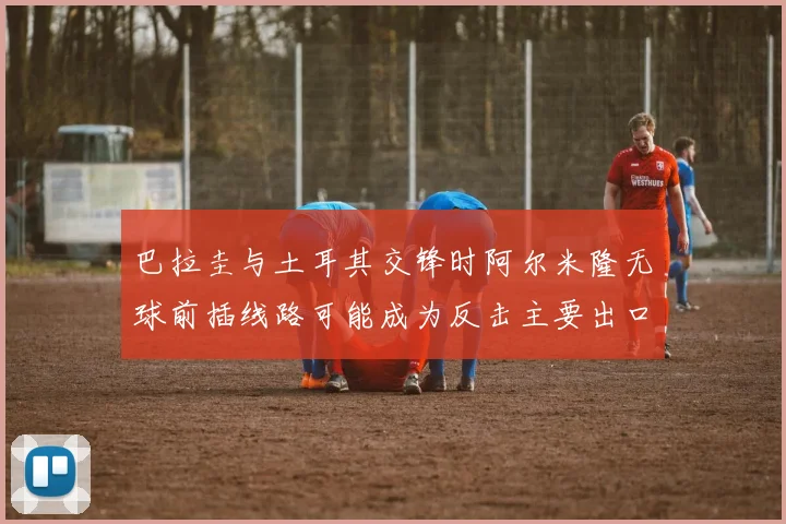 巴拉圭与土耳其交锋时阿尔米隆无球前插线路可能成为反击主要出口