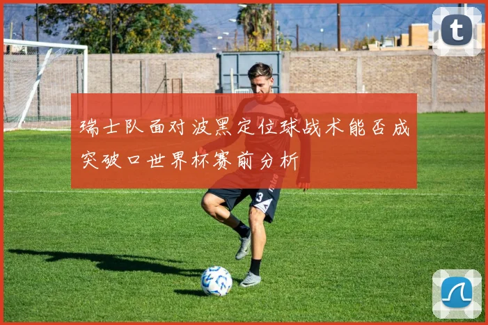 瑞士队面对波黑定位球战术能否成突破口世界杯赛前分析