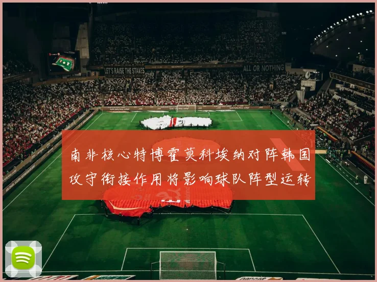 南非核心特博霍莫科埃纳对阵韩国攻守衔接作用将影响球队阵型运转