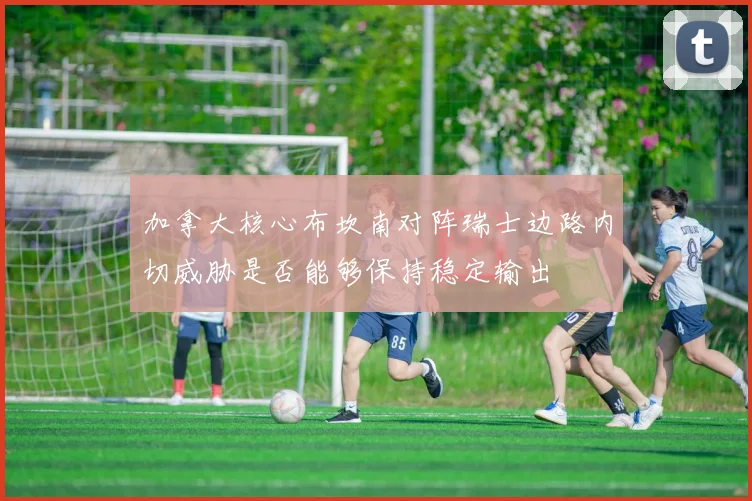 加拿大核心布坎南对阵瑞士边路内切威胁是否能够保持稳定输出
