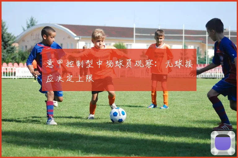 意甲控制型中场球员观察:无球接应决定上限