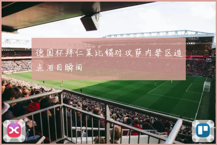 德国杯拜仁莱比锡对攻萨内禁区造点泪目瞬间
