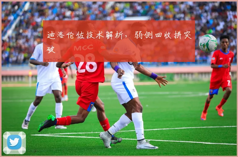 迪洛伦佐技术解析，弱侧回收拼突破