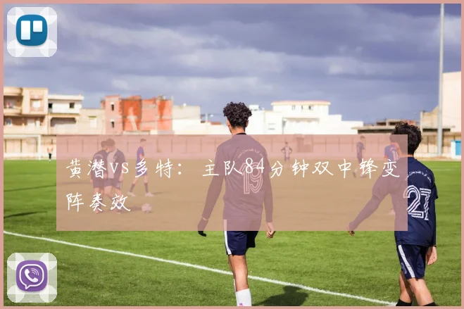 黄潜vs多特：主队84分钟双中锋变阵奏效