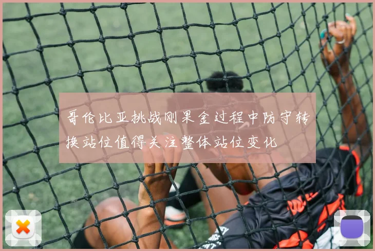 哥伦比亚挑战刚果金过程中防守转换站位值得关注整体站位变化