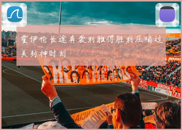霍伊伦长途奔袭利雅得胜利压哨过关封神时刻