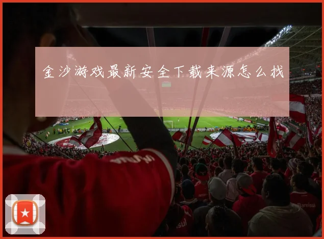 金沙游戏最新安全下载来源怎么找