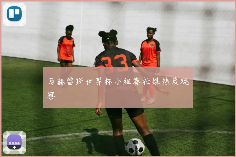 马赫雷斯世界杯小组赛社媒热度观察