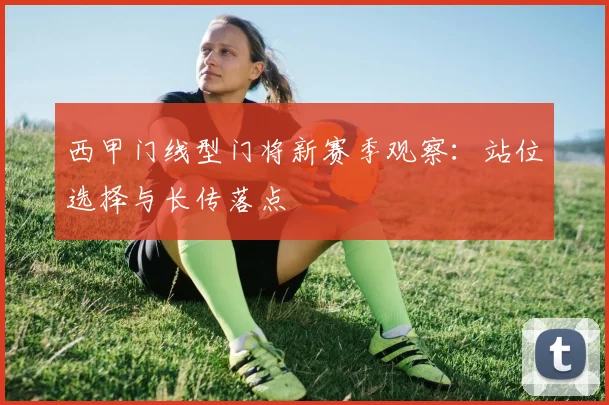 西甲门线型门将新赛季观察：站位选择与长传落点