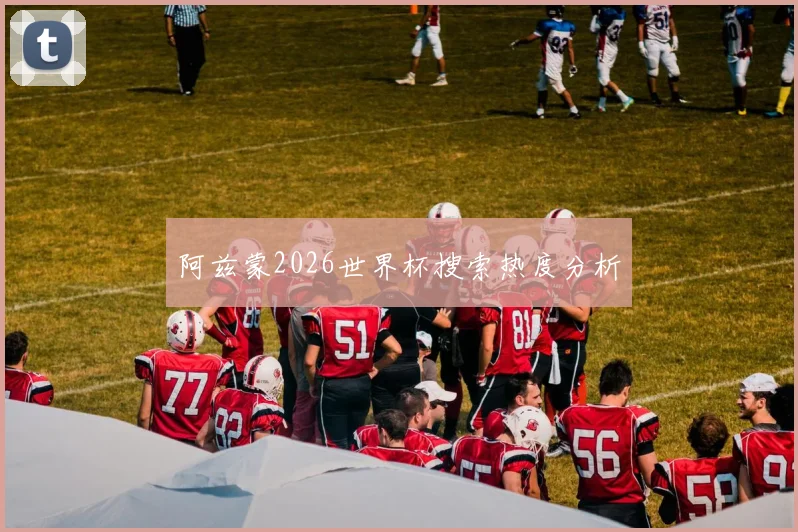 阿兹蒙2026世界杯搜索热度分析
