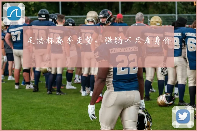 足协杯赛季走势，强弱不只看身价