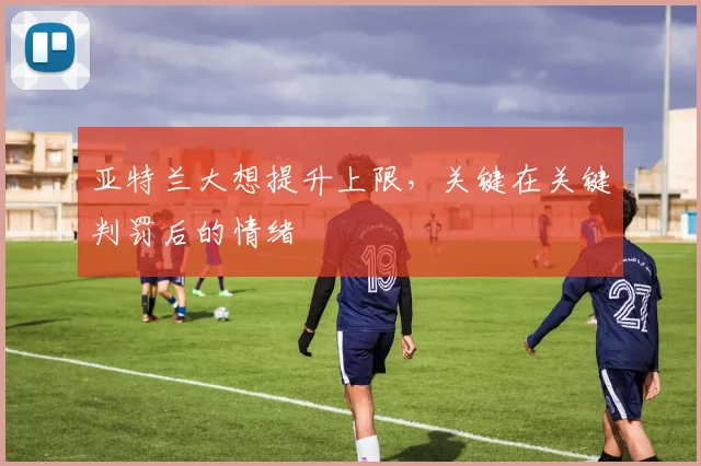 亚特兰大想提升上限，关键在关键判罚后的情绪