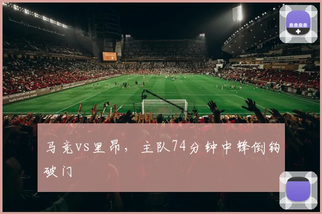 马竞vs里昂,主队74分钟中锋倒钩破门