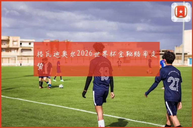 格瓦迪奥尔2026世界杯金靴赔率走势