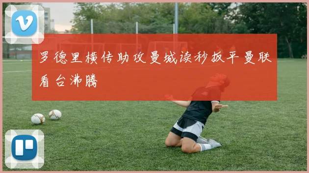 罗德里横传助攻曼城读秒扳平曼联看台沸腾
